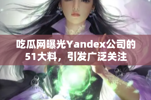 吃瓜网曝光Yandex公司的51大料，引发广泛关注