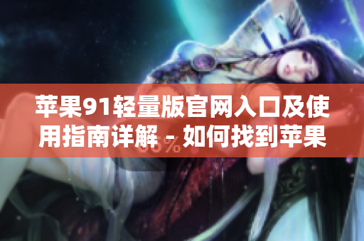 苹果91轻量版官网入口及使用指南详解 - 如何找到苹果91轻量版官方网站进行下载和使用
