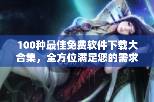 100种最佳免费软件下载大合集，全方位满足您的需求