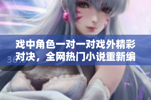 戏中角色一对一对戏外精彩对决，全网热门小说重新编纂