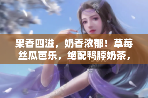 果香四溢，奶香浓郁！草莓丝瓜芭乐，绝配鸭脖奶茶，美味双重享受！