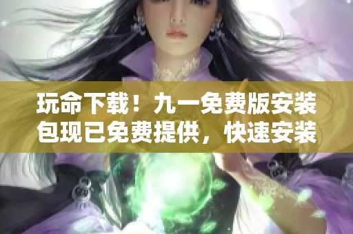 玩命下载！九一免费版安装包现已免费提供，快速安装畅享游戏乐趣
