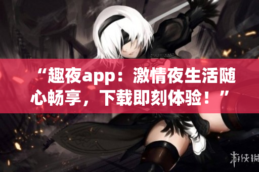 “趣夜app：激情夜生活随心畅享，下载即刻体验！”