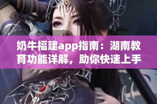 奶牛福建app指南：湖南教育功能详解，助你快速上手