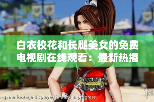 白衣校花和长腿美女的免费电视剧在线观看：最新热播剧集推荐
