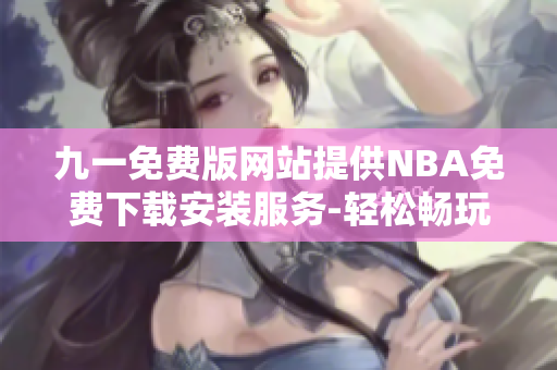 九一免费版网站提供NBA免费下载安装服务-轻松畅玩全新版NBA应用