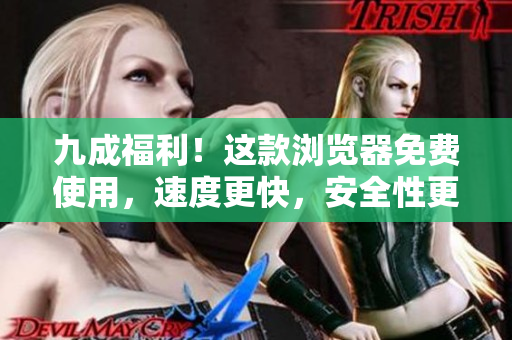 九成福利！这款浏览器免费使用，速度更快，安全性更高