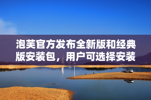 泡芙官方发布全新版和经典版安装包，用户可选择安装喜爱的版本