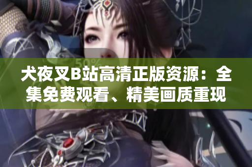 犬夜叉B站高清正版资源：全集免费观看、精美画质重现、粉丝心爱收藏必备