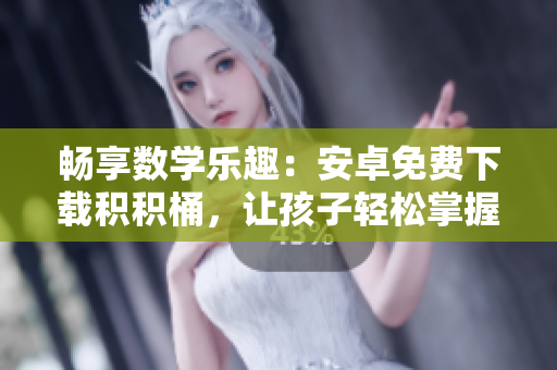 畅享数学乐趣：安卓免费下载积积桶，让孩子轻松掌握数学技巧