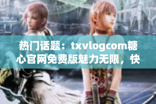 热门话题：txvlogcom糖心官网免费版魅力无限，快来体验最新亮点