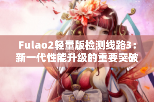 Fulao2轻量版检测线路3：新一代性能升级的重要突破