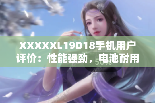 XXXXXL19D18手机用户评价：性能强劲，电池耐用，拍照出色