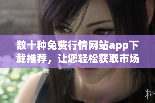 数十种免费行情网站app下载推荐，让您轻松获取市场行情