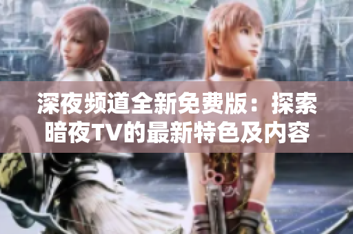 深夜频道全新免费版：探索暗夜TV的最新特色及内容更新