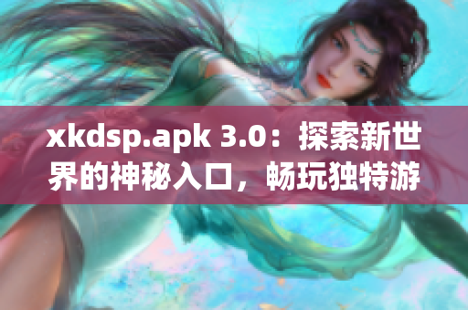 xkdsp.apk 3.0：探索新世界的神秘入口，畅玩独特游戏体验
