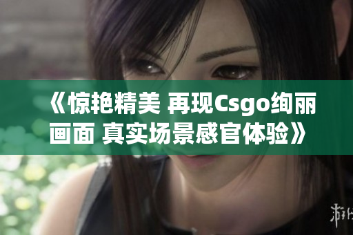 《惊艳精美 再现Csgo绚丽画面 真实场景感官体验》