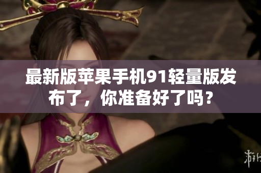 最新版苹果手机91轻量版发布了，你准备好了吗？