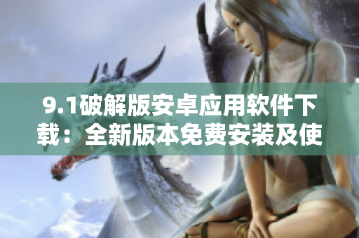 9.1破解版安卓应用软件下载：全新版本免费安装及使用指南