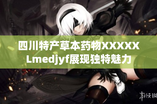 四川特产草本药物XXXXXLmedjyf展现独特魅力