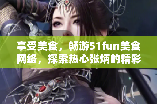 享受美食，畅游51fun美食网络，探索热心张炳的精彩分享