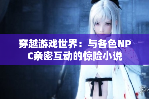 穿越游戏世界：与各色NPC亲密互动的惊险小说