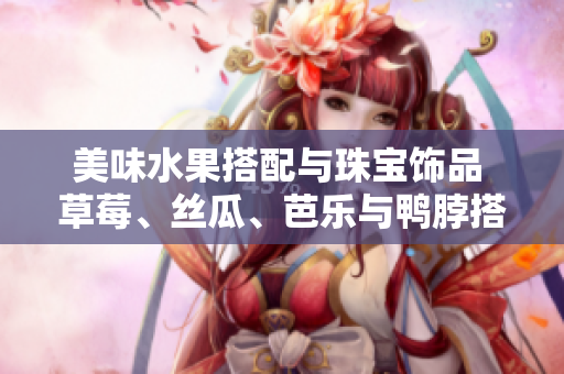 美味水果搭配与珠宝饰品 草莓、丝瓜、芭乐与鸭脖搭配翡翠手镯