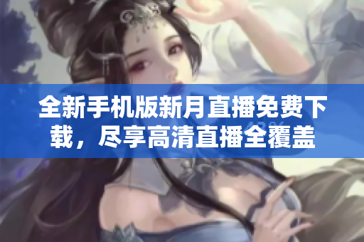 全新手机版新月直播免费下载，尽享高清直播全覆盖