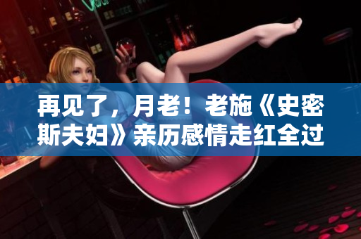 再见了，月老！老施《史密斯夫妇》亲历感情走红全过程