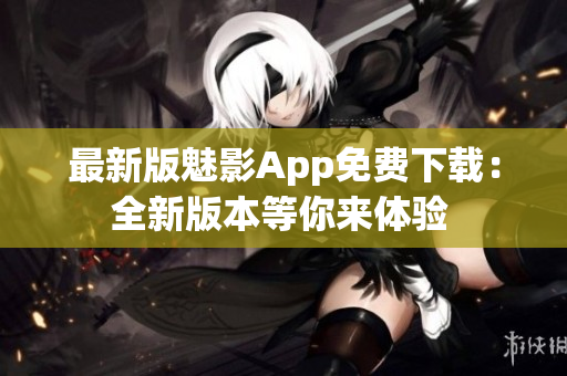 最新版魅影App免费下载：全新版本等你来体验 