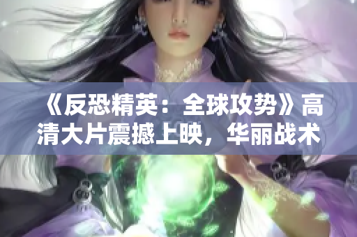 《反恐精英：全球攻势》高清大片震撼上映，华丽战术细节尽显眼前