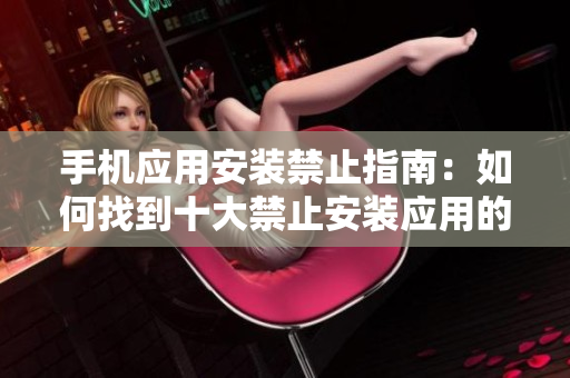 手机应用安装禁止指南：如何找到十大禁止安装应用的入口？