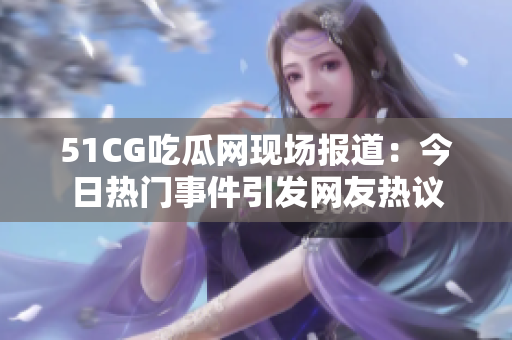 51CG吃瓜网现场报道：今日热门事件引发网友热议