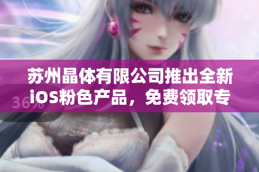 苏州晶体有限公司推出全新iOS粉色产品，免费领取专属礼包！