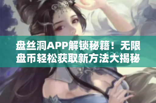 盘丝洞APP解锁秘籍！无限盘币轻松获取新方法大揭秘