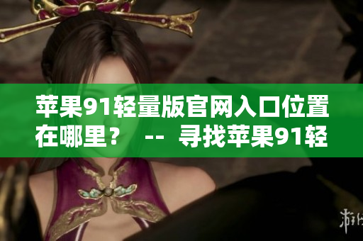 苹果91轻量版官网入口位置在哪里？  --  寻找苹果91轻量版官网入口位置