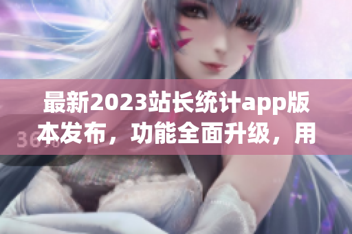 最新2023站长统计app版本发布，功能全面升级，用户体验再升级