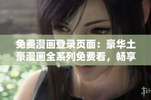 免费漫画登录页面：豪华土豪漫画全系列免费看，畅享热门漫画无限畅读