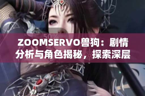 ZOOMSERVO兽狗：剧情分析与角色揭秘，探索深层主题与情感共鸣