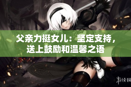 父亲力挺女儿：坚定支持，送上鼓励和温馨之语