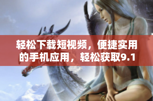 轻松下载短视频，便捷实用的手机应用，轻松获取9.1短视频资源