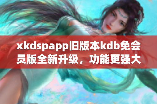 xkdspapp旧版本kdb免会员版全新升级，功能更强大！