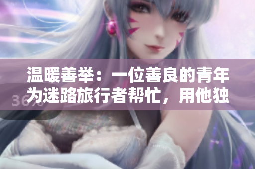 温暖善举：一位善良的青年为迷路旅行者帮忙，用他独特的技能指引方向
