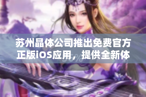 苏州晶体公司推出免费官方正版iOS应用，提供全新体验