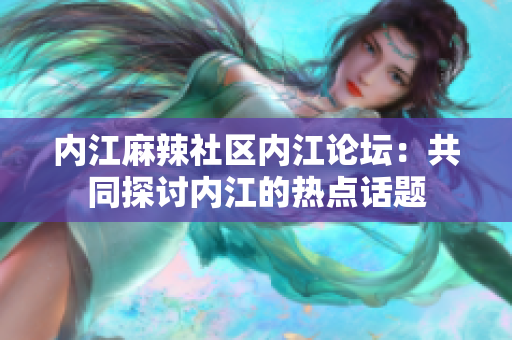 内江麻辣社区内江论坛：共同探讨内江的热点话题