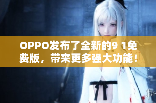OPPO发布了全新的9 1免费版，带来更多强大功能！