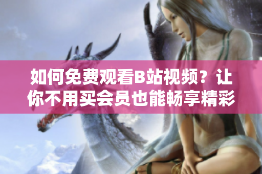如何免费观看B站视频？让你不用买会员也能畅享精彩内容