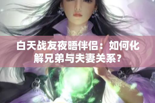 白天战友夜晤伴侣：如何化解兄弟与夫妻关系？