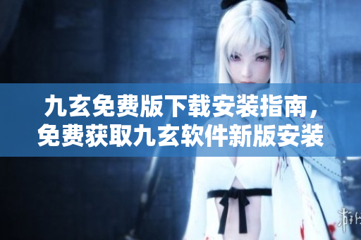 九玄免费版下载安装指南，免费获取九玄软件新版安装教程