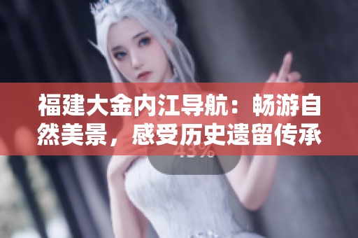 福建大金内江导航：畅游自然美景，感受历史遗留传承